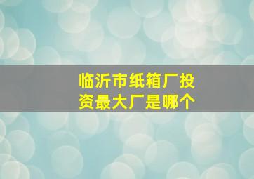 临沂市纸箱厂投资最大厂是哪个