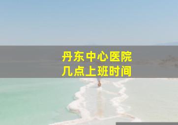 丹东中心医院几点上班时间