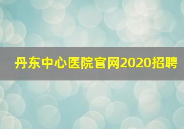 丹东中心医院官网2020招聘