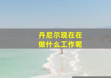 丹尼尔现在在做什么工作呢