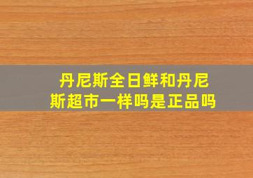 丹尼斯全日鲜和丹尼斯超市一样吗是正品吗