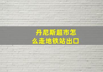 丹尼斯超市怎么走地铁站出口