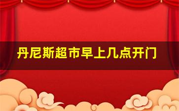 丹尼斯超市早上几点开门