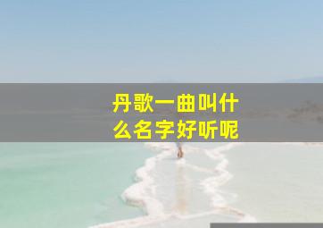 丹歌一曲叫什么名字好听呢