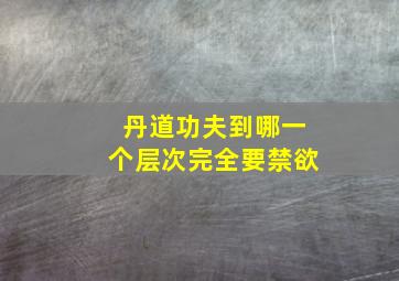 丹道功夫到哪一个层次完全要禁欲