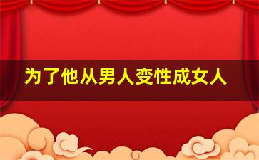 为了他从男人变性成女人