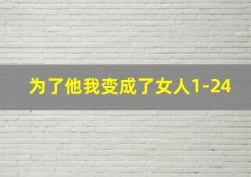 为了他我变成了女人1-24