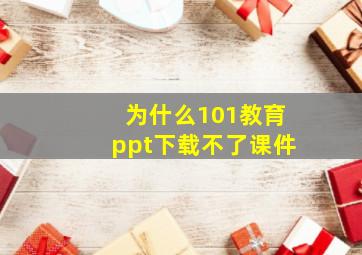 为什么101教育ppt下载不了课件