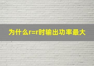 为什么r=r时输出功率最大