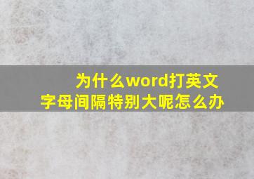 为什么word打英文字母间隔特别大呢怎么办