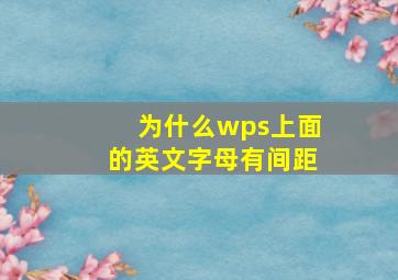 为什么wps上面的英文字母有间距