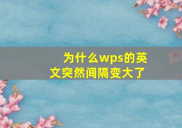 为什么wps的英文突然间隔变大了