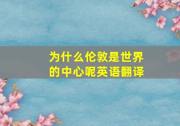 为什么伦敦是世界的中心呢英语翻译