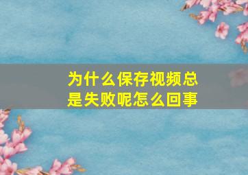 为什么保存视频总是失败呢怎么回事