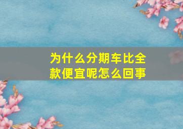 为什么分期车比全款便宜呢怎么回事