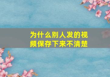 为什么别人发的视频保存下来不清楚