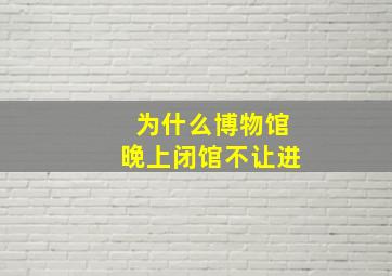 为什么博物馆晚上闭馆不让进