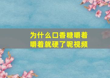 为什么口香糖嚼着嚼着就硬了呢视频