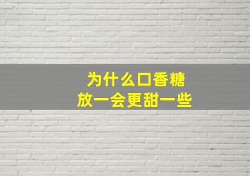 为什么口香糖放一会更甜一些