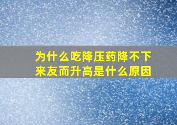 为什么吃降压药降不下来友而升高是什么原因