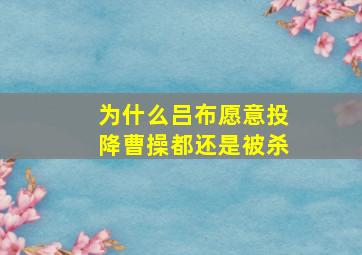 为什么吕布愿意投降曹操都还是被杀