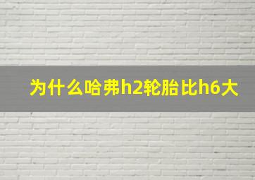 为什么哈弗h2轮胎比h6大