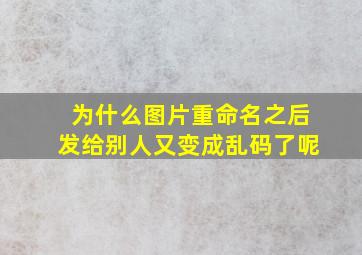 为什么图片重命名之后发给别人又变成乱码了呢