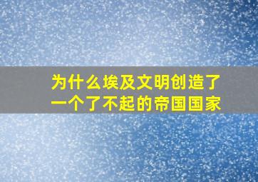 为什么埃及文明创造了一个了不起的帝国国家