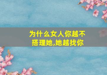 为什么女人你越不搭理她,她越找你