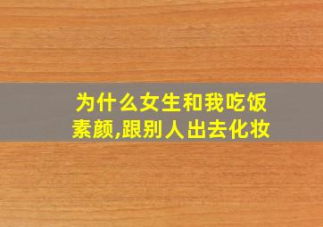 为什么女生和我吃饭素颜,跟别人出去化妆