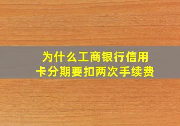 为什么工商银行信用卡分期要扣两次手续费