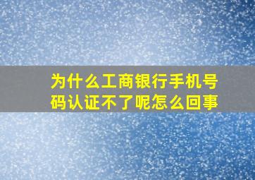 为什么工商银行手机号码认证不了呢怎么回事