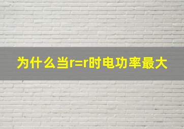 为什么当r=r时电功率最大