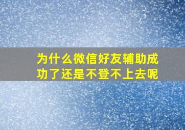 为什么微信好友辅助成功了还是不登不上去呢