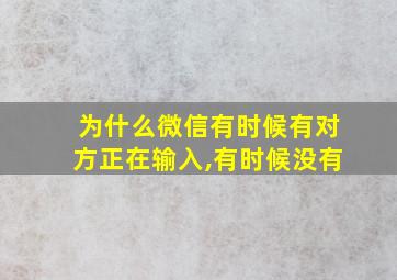 为什么微信有时候有对方正在输入,有时候没有