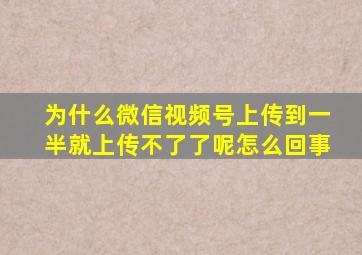 为什么微信视频号上传到一半就上传不了了呢怎么回事