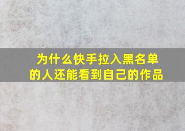 为什么快手拉入黑名单的人还能看到自己的作品