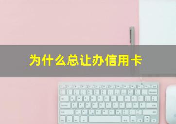 为什么总让办信用卡