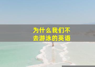 为什么我们不去游泳的英语