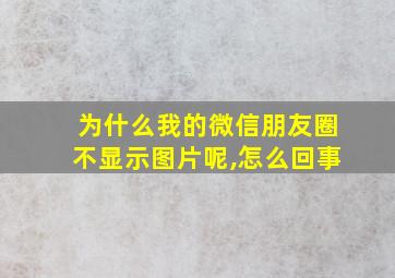 为什么我的微信朋友圈不显示图片呢,怎么回事