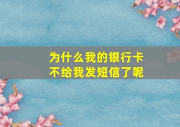 为什么我的银行卡不给我发短信了呢