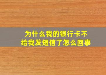 为什么我的银行卡不给我发短信了怎么回事