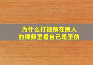 为什么打视频在别人的视频里看自己是歪的