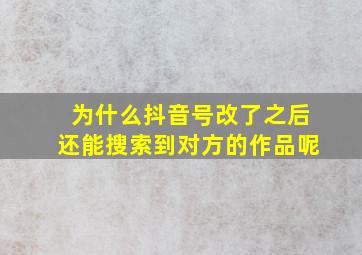 为什么抖音号改了之后还能搜索到对方的作品呢