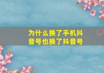 为什么换了手机抖音号也换了抖音号