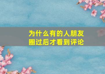 为什么有的人朋友圈过后才看到评论