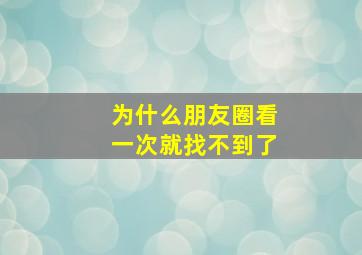 为什么朋友圈看一次就找不到了