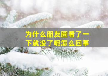 为什么朋友圈看了一下就没了呢怎么回事