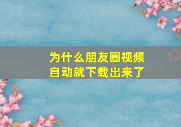 为什么朋友圈视频自动就下载出来了