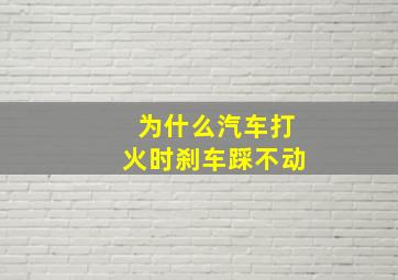 为什么汽车打火时刹车踩不动